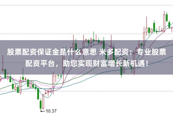 股票配资保证金是什么意思 米多配资：专业股票配资平台，助您实现财富增长新机遇！