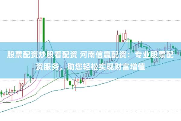 股票配资炒股看配资 河南信赢配资：专业股票配资服务，助您轻松实现财富增值