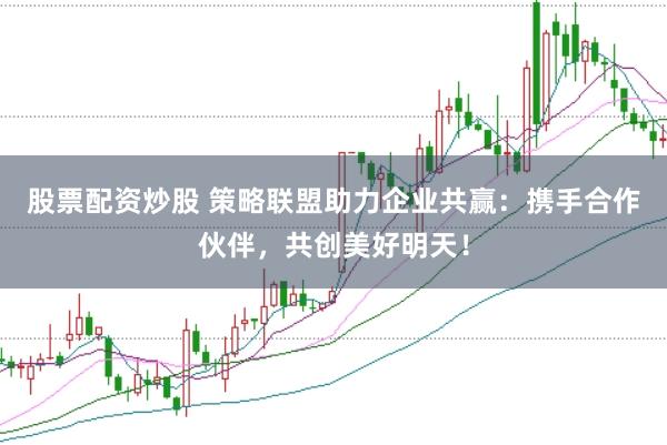 股票配资炒股 策略联盟助力企业共赢：携手合作伙伴，共创美好明天！
