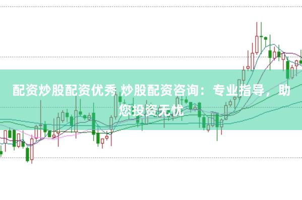 配资炒股配资优秀 炒股配资咨询：专业指导，助您投资无忧