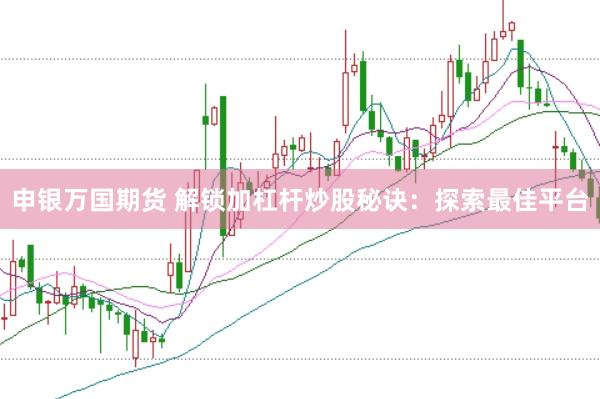 申银万国期货 解锁加杠杆炒股秘诀：探索最佳平台
