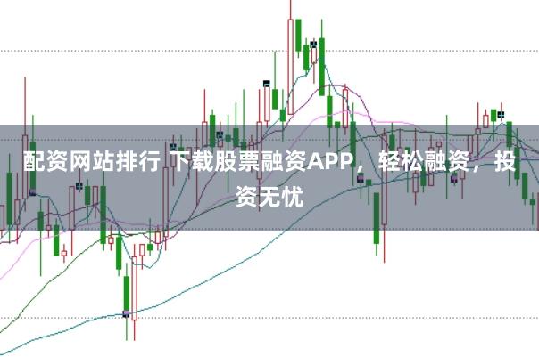配资网站排行 下载股票融资APP，轻松融资，投资无忧