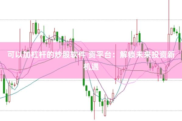 可以加杠杆的炒股软件 资平台：解锁未来投资新机遇