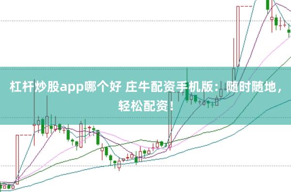 杠杆炒股app哪个好 庄牛配资手机版：随时随地，轻松配资！