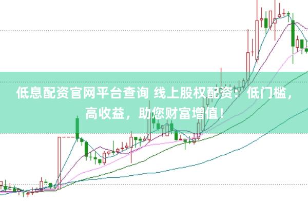 低息配资官网平台查询 线上股权配资：低门槛，高收益，助您财富增值！