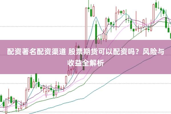 配资著名配资渠道 股票期货可以配资吗？风险与收益全解析