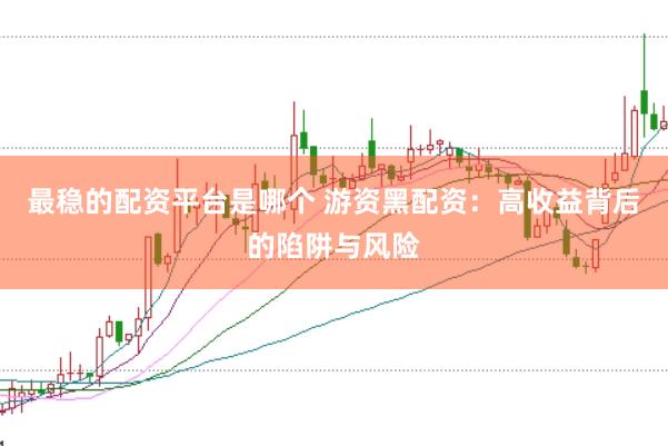 最稳的配资平台是哪个 游资黑配资：高收益背后的陷阱与风险