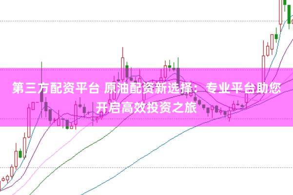 第三方配资平台 原油配资新选择：专业平台助您开启高效投资之旅