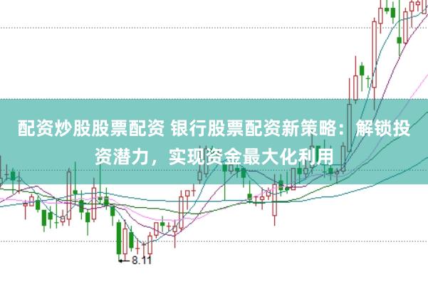 配资炒股股票配资 银行股票配资新策略：解锁投资潜力，实现资金最大化利用