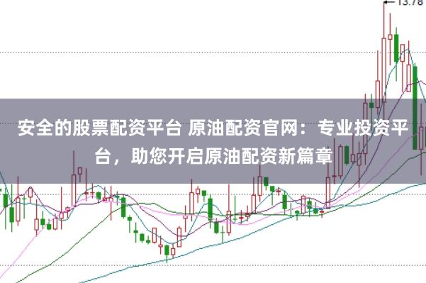 安全的股票配资平台 原油配资官网：专业投资平台，助您开启原油配资新篇章