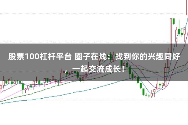 股票100杠杆平台 圈子在线：找到你的兴趣同好，一起交流成长！