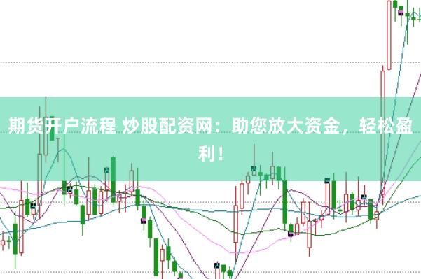 期货开户流程 炒股配资网：助您放大资金，轻松盈利！