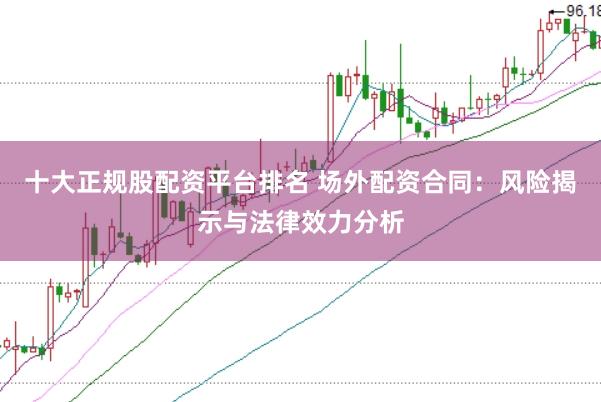 十大正规股配资平台排名 场外配资合同：风险揭示与法律效力分析