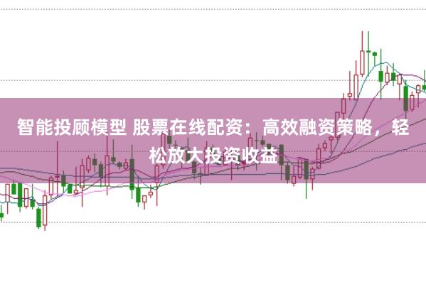 智能投顾模型 股票在线配资：高效融资策略，轻松放大投资收益