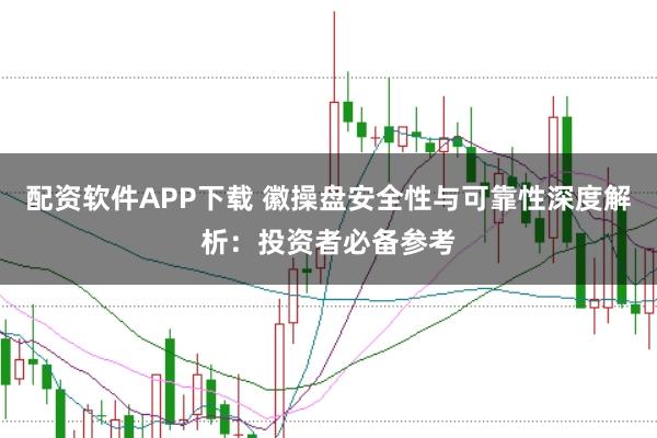 配资软件APP下载 徽操盘安全性与可靠性深度解析：投资者必备参考