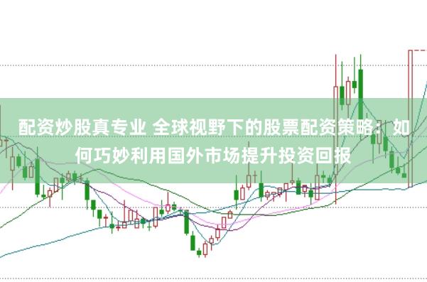 配资炒股真专业 全球视野下的股票配资策略：如何巧妙利用国外市场提升投资回报
