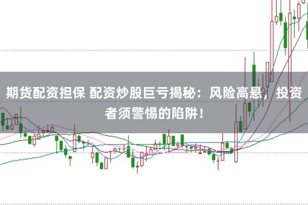 期货配资担保 配资炒股巨亏揭秘：风险高悬，投资者须警惕的陷阱！