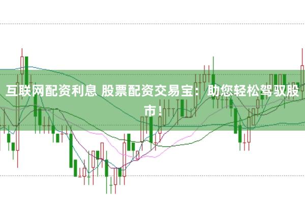 互联网配资利息 股票配资交易宝：助您轻松驾驭股市！