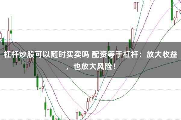 杠杆炒股可以随时买卖吗 配资等于杠杆：放大收益，也放大风险！