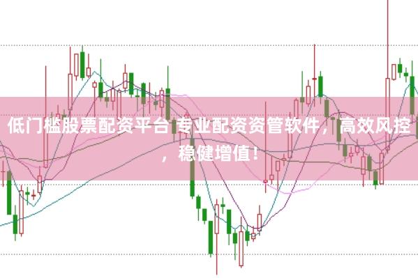 低门槛股票配资平台 专业配资资管软件，高效风控，稳健增值！