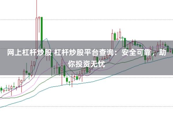 网上杠杆炒股 杠杆炒股平台查询：安全可靠，助你投资无忧