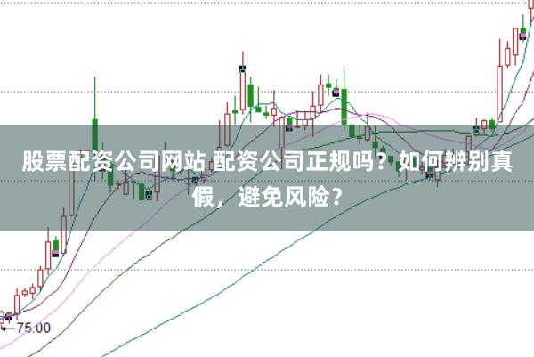 股票配资公司网站 配资公司正规吗？如何辨别真假，避免风险？