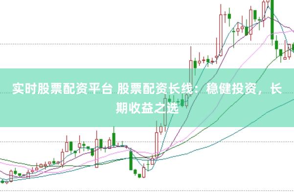 实时股票配资平台 股票配资长线：稳健投资，长期收益之选