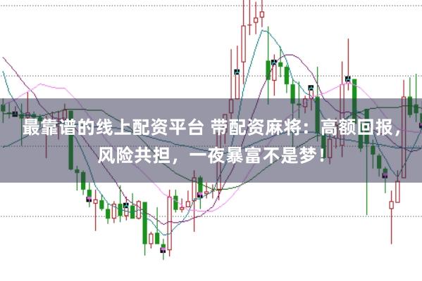 最靠谱的线上配资平台 带配资麻将：高额回报，风险共担，一夜暴富不是梦！