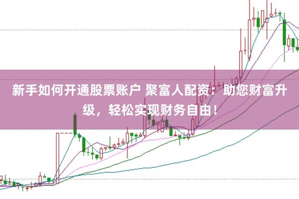新手如何开通股票账户 聚富人配资：助您财富升级，轻松实现财务自由！
