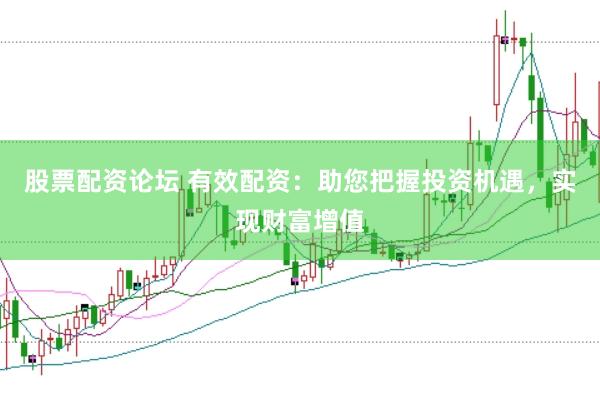 股票配资论坛 有效配资：助您把握投资机遇，实现财富增值