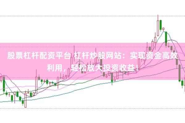 股票杠杆配资平台 杠杆炒股网站：实现资金高效利用，轻松放大投资收益！