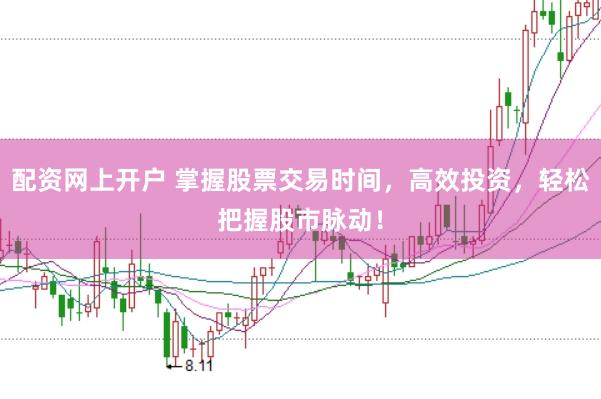配资网上开户 掌握股票交易时间，高效投资，轻松把握股市脉动！
