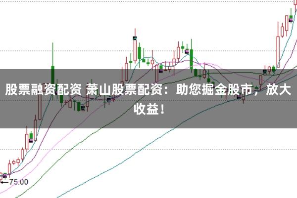 股票融资配资 萧山股票配资：助您掘金股市，放大收益！