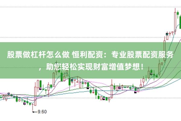 股票做杠杆怎么做 恒利配资：专业股票配资服务，助您轻松实现财富增值梦想！