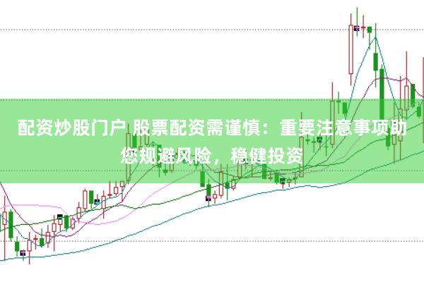 配资炒股门户 股票配资需谨慎：重要注意事项助您规避风险，稳健投资