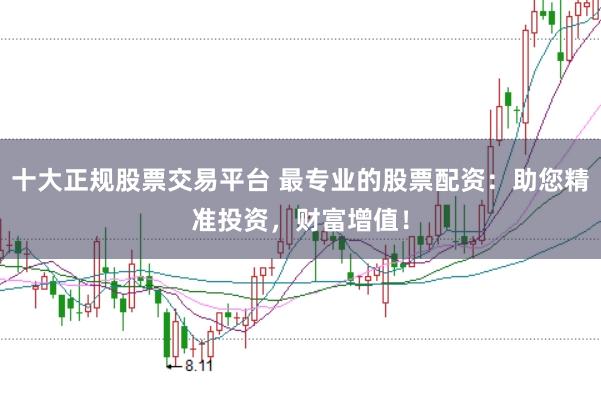 十大正规股票交易平台 最专业的股票配资：助您精准投资，财富增值！