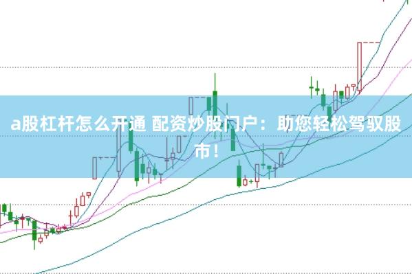 a股杠杆怎么开通 配资炒股门户：助您轻松驾驭股市！