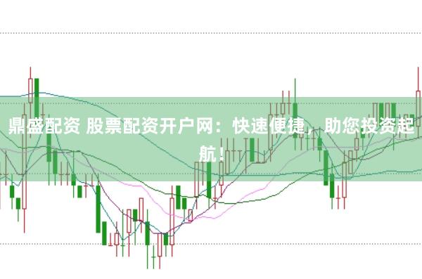 鼎盛配资 股票配资开户网：快速便捷，助您投资起航！