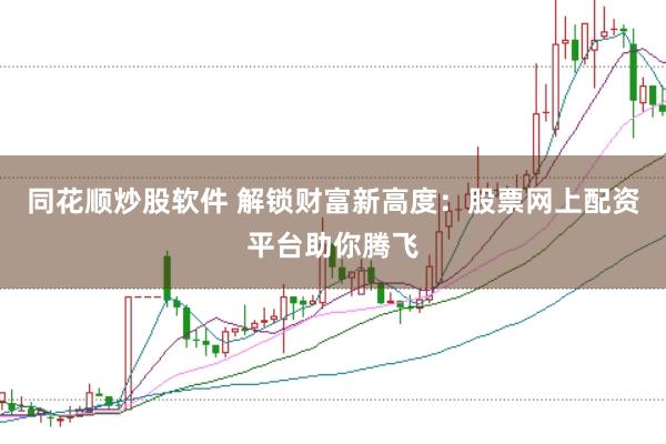 同花顺炒股软件 解锁财富新高度：股票网上配资平台助你腾飞