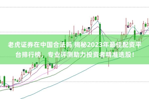 老虎证券在中国合法吗 揭秘2023年最佳配资平台排行榜，专业评测助力投资者精准选股！