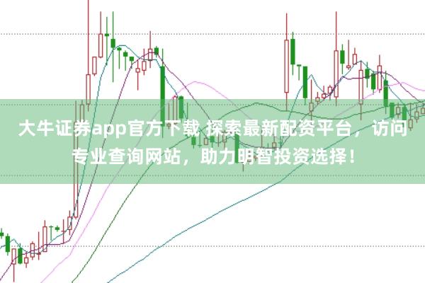 大牛证券app官方下载 探索最新配资平台，访问专业查询网站，助力明智投资选择！