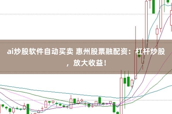 ai炒股软件自动买卖 惠州股票融配资：杠杆炒股，放大收益！