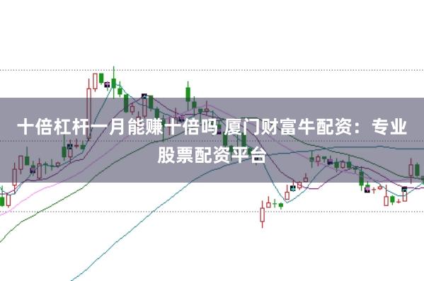 十倍杠杆一月能赚十倍吗 厦门财富牛配资：专业股票配资平台