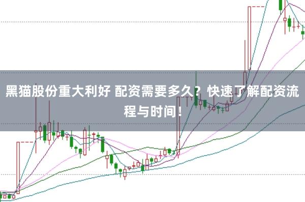 黑猫股份重大利好 配资需要多久？快速了解配资流程与时间！