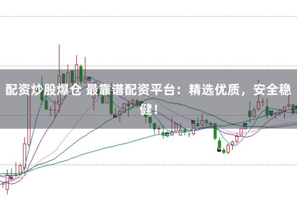 配资炒股爆仓 最靠谱配资平台：精选优质，安全稳健！