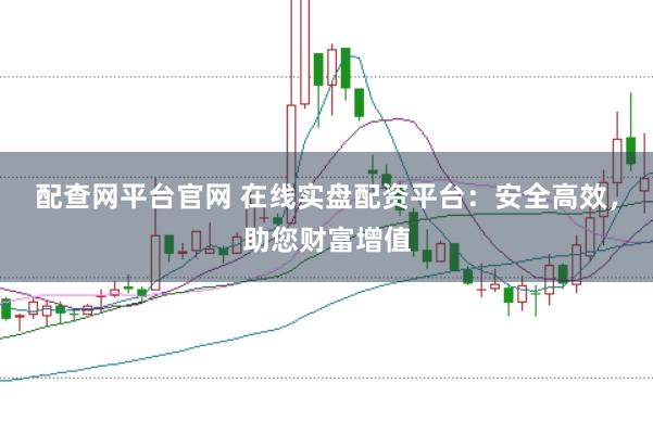 配查网平台官网 在线实盘配资平台：安全高效，助您财富增值