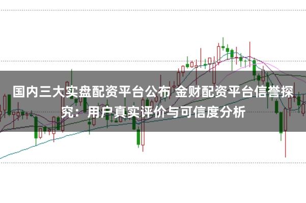 国内三大实盘配资平台公布 金财配资平台信誉探究：用户真实评价与可信度分析