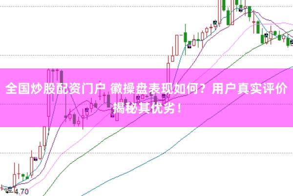 全国炒股配资门户 徽操盘表现如何？用户真实评价揭秘其优劣！