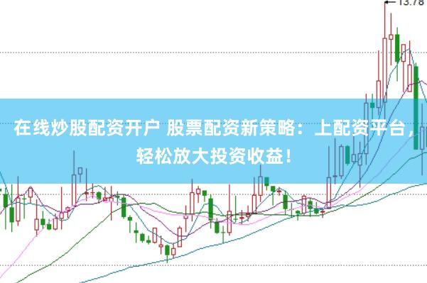 在线炒股配资开户 股票配资新策略：上配资平台，轻松放大投资收益！