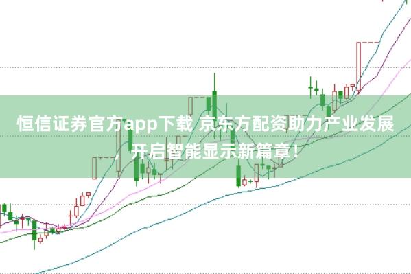 恒信证券官方app下载 京东方配资助力产业发展，开启智能显示新篇章！